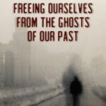 Freeing Ourselves from the Ghosts of Our Past